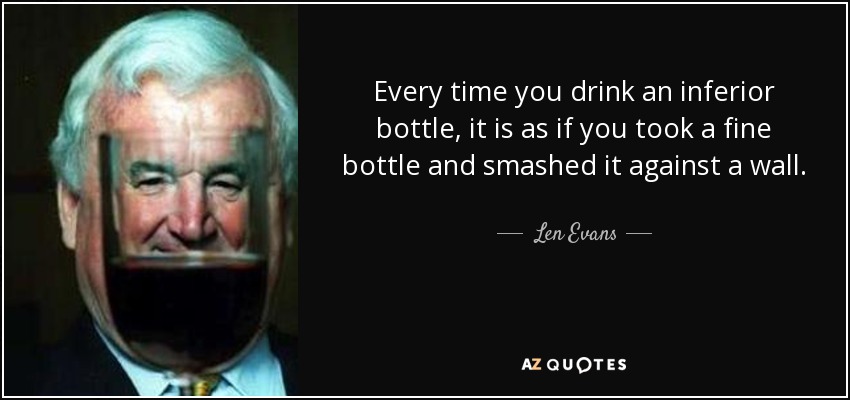 Every time you drink an inferior bottle, it is as if you took a fine bottle and smashed it against a wall. You can't get that bottle back! - Len Evans