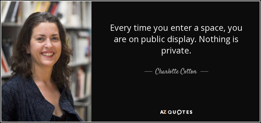 Every time you enter a space, you are on public display. Nothing is private. - Charlotte Cotton