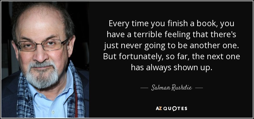 Every time you finish a book, you have a terrible feeling that there's just never going to be another one. But fortunately, so far, the next one has always shown up. - Salman Rushdie