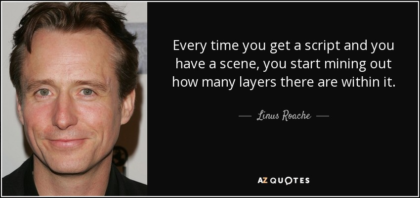 Every time you get a script and you have a scene, you start mining out how many layers there are within it. - Linus Roache
