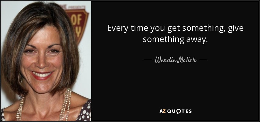 Every time you get something, give something away. - Wendie Malick