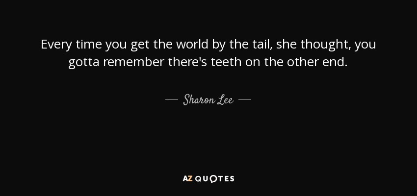 Every time you get the world by the tail, she thought, you gotta remember there's teeth on the other end. - Sharon Lee