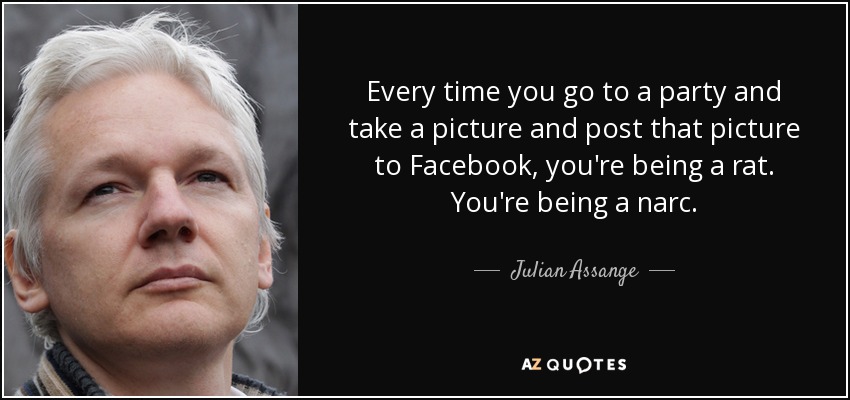 Every time you go to a party and take a picture and post that picture to Facebook, you're being a rat. You're being a narc. - Julian Assange