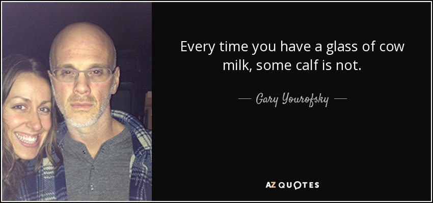 Every time you have a glass of cow milk, some calf is not. - Gary Yourofsky