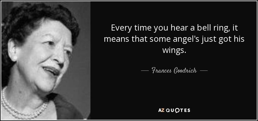 Every time you hear a bell ring, it means that some angel's just got his wings. - Frances Goodrich