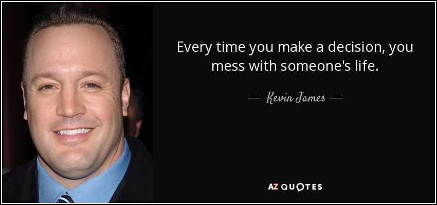 Every time you make a decision, you mess with someone's life. - Kevin James