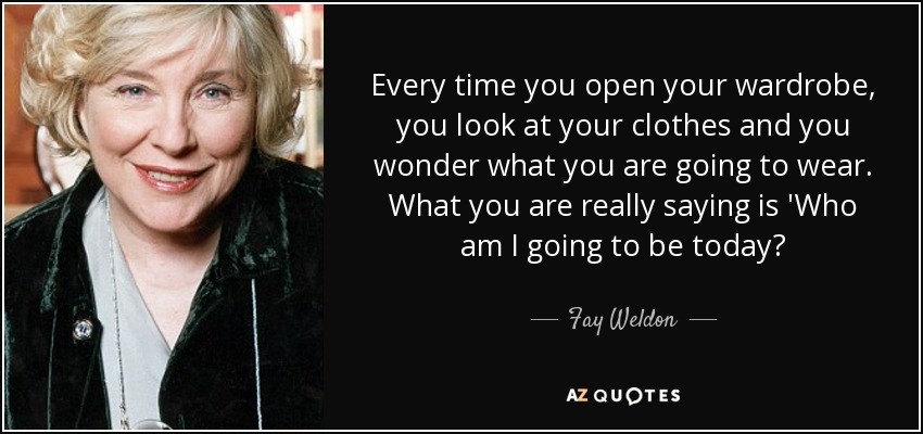Every time you open your wardrobe, you look at your clothes and you wonder what you are going to wear. What you are really saying is 'Who am I going to be today? - Fay Weldon