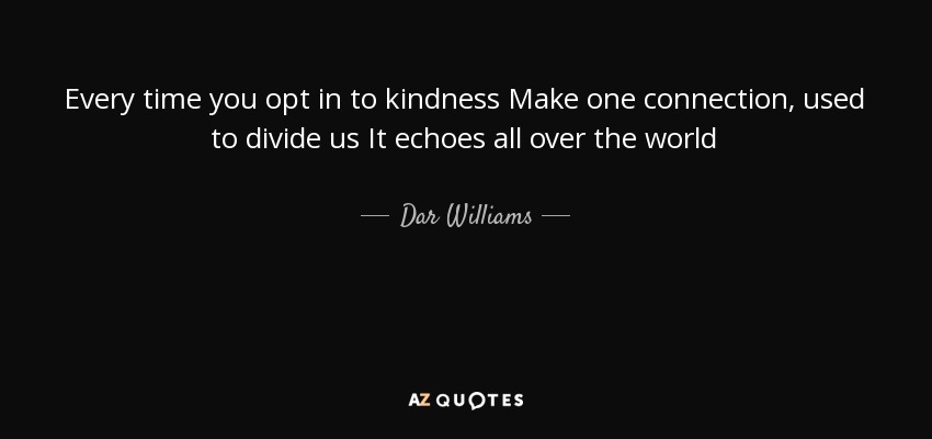 Every time you opt in to kindness Make one connection, used to divide us It echoes all over the world - Dar Williams