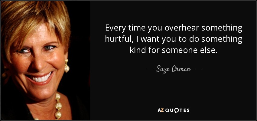 Every time you overhear something hurtful, I want you to do something kind for someone else. - Suze Orman