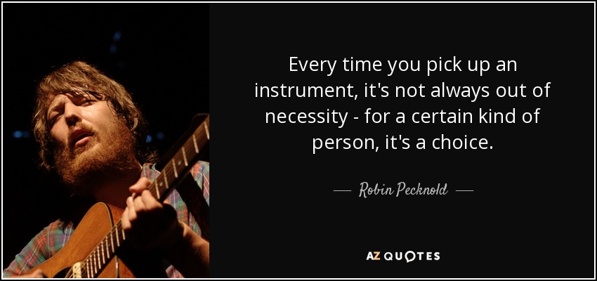 Every time you pick up an instrument, it's not always out of necessity - for a certain kind of person, it's a choice. - Robin Pecknold