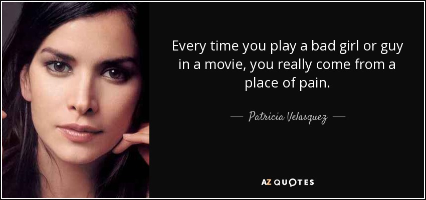 Every time you play a bad girl or guy in a movie, you really come from a place of pain. - Patricia Velasquez