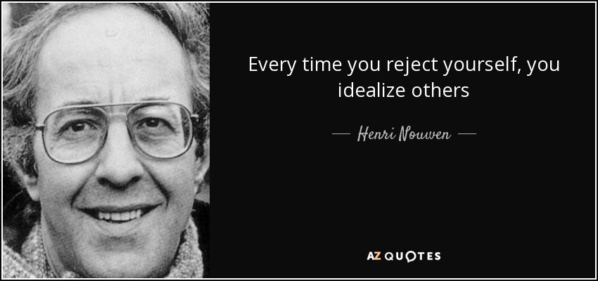 Every time you reject yourself, you idealize others - Henri Nouwen
