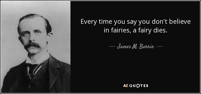 Every time you say you don't believe in fairies, a fairy dies. - James M. Barrie