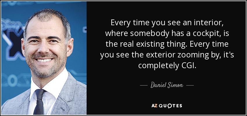 Every time you see an interior, where somebody has a cockpit, is the real existing thing. Every time you see the exterior zooming by, it's completely CGI. - Daniel Simon