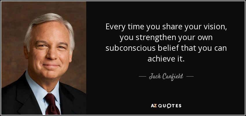 Every time you share your vision, you strengthen your own subconscious belief that you can achieve it. - Jack Canfield