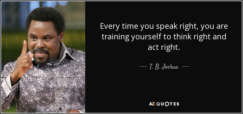 Every time you speak right, you are training yourself to think right and act right. - T. B. Joshua
