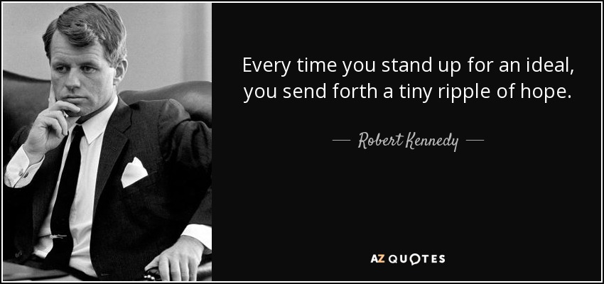 Every time you stand up for an ideal, you send forth a tiny ripple of hope. - Robert Kennedy
