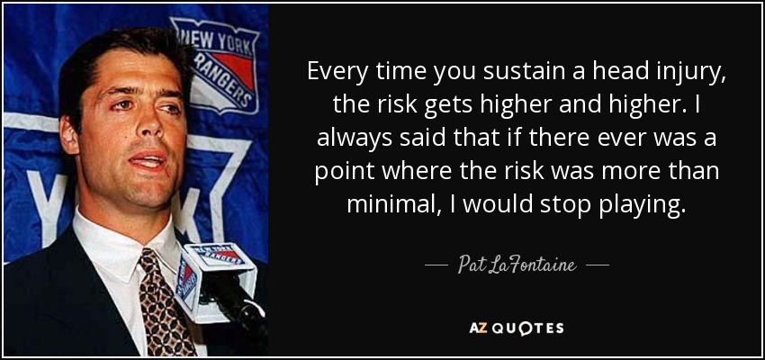 Every time you sustain a head injury, the risk gets higher and higher. I always said that if there ever was a point where the risk was more than minimal, I would stop playing. - Pat LaFontaine