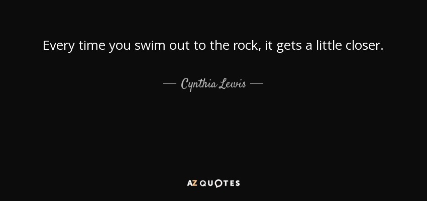 Every time you swim out to the rock, it gets a little closer. - Cynthia Lewis