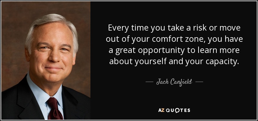 Every time you take a risk or move out of your comfort zone, you have a great opportunity to learn more about yourself and your capacity. - Jack Canfield