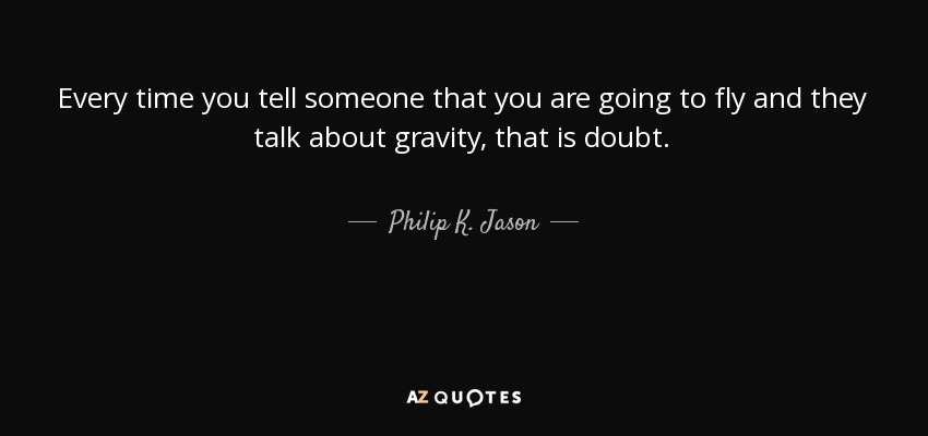 Every time you tell someone that you are going to fly and they talk about gravity, that is doubt. - Philip K. Jason