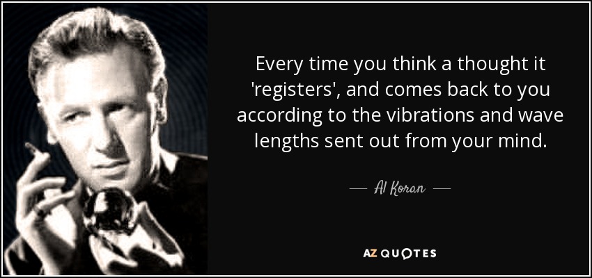 Every time you think a thought it 'registers', and comes back to you according to the vibrations and wave lengths sent out from your mind. - Al Koran