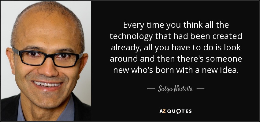 Every time you think all the technology that had been created already, all you have to do is look around and then there's someone new who's born with a new idea. - Satya Nadella