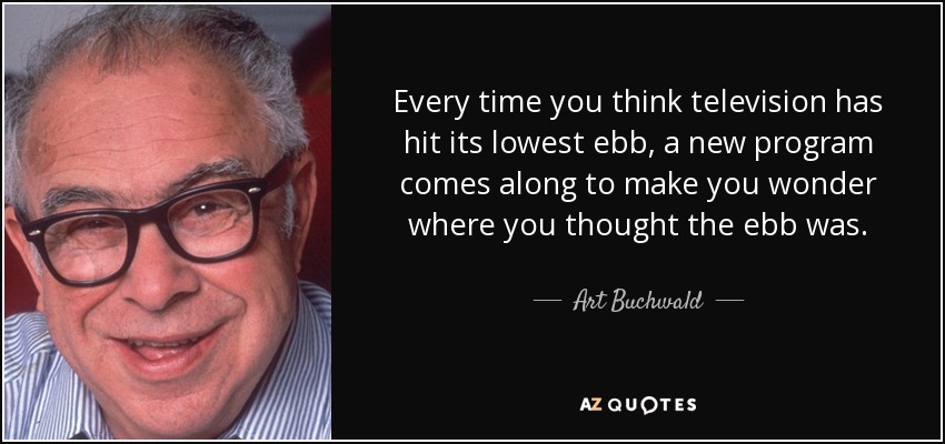 Every time you think television has hit its lowest ebb, a new program comes along to make you wonder where you thought the ebb was. - Art Buchwald