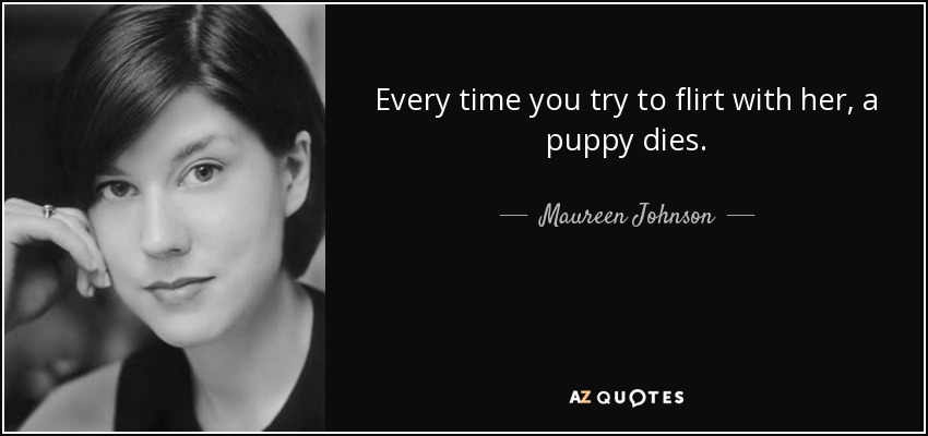 Every time you try to flirt with her, a puppy dies. - Maureen Johnson