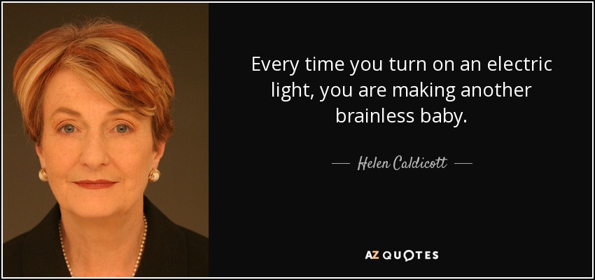 Every time you turn on an electric light, you are making another brainless baby. - Helen Caldicott