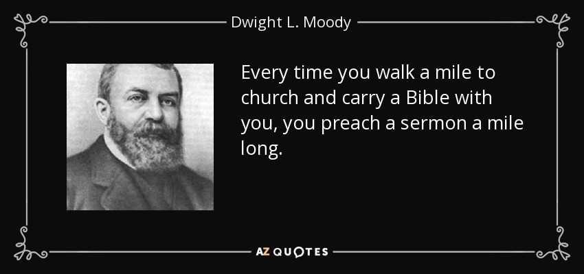 Every time you walk a mile to church and carry a Bible with you, you preach a sermon a mile long. - Dwight L. Moody