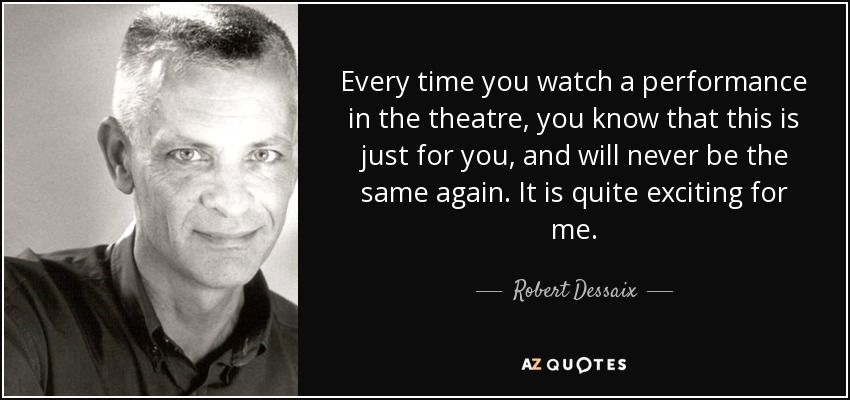 Every time you watch a performance in the theatre, you know that this is just for you, and will never be the same again. It is quite exciting for me. - Robert Dessaix