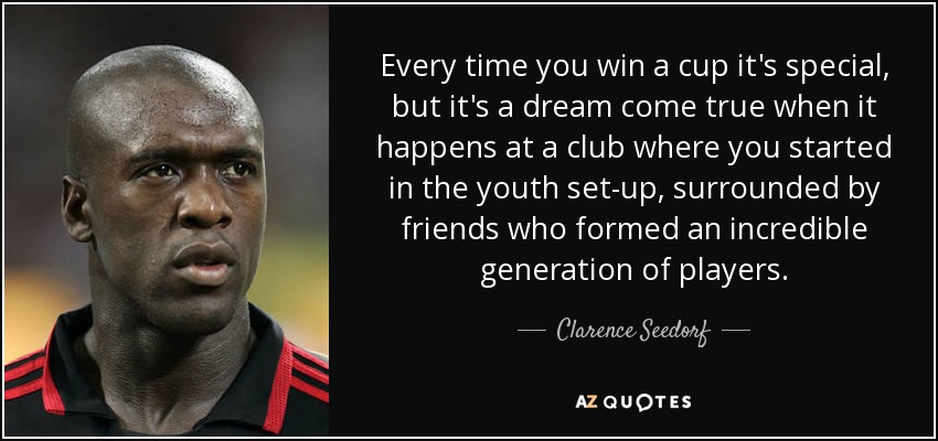 Every time you win a cup it's special, but it's a dream come true when it happens at a club where you started in the youth set-up, surrounded by friends who formed an incredible generation of players. - Clarence Seedorf