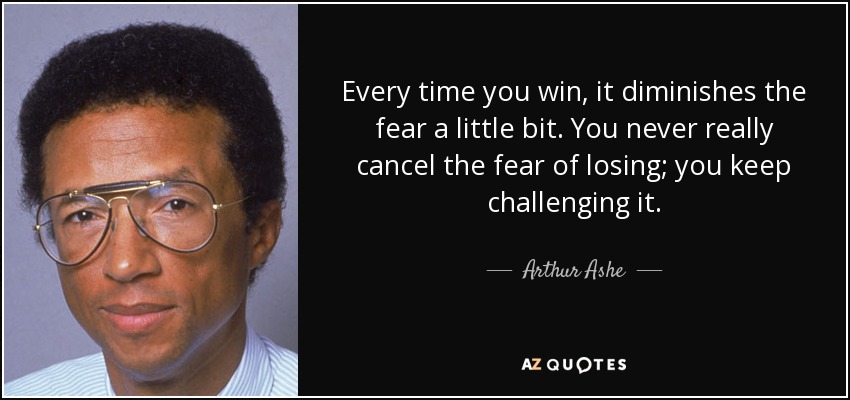 Every time you win, it diminishes the fear a little bit. You never really cancel the fear of losing; you keep challenging it. - Arthur Ashe