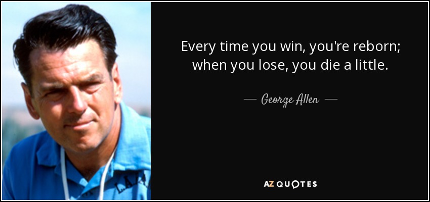 Every time you win, you're reborn; when you lose, you die a little. - George Allen