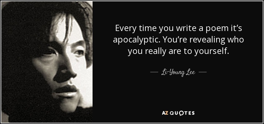 Every time you write a poem it’s apocalyptic. You’re revealing who you really are to yourself. - Li-Young Lee