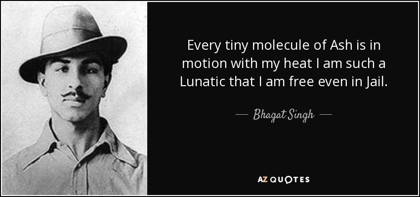 Every tiny molecule of Ash is in motion with my heat I am such a Lunatic that I am free even in Jail. - Bhagat Singh