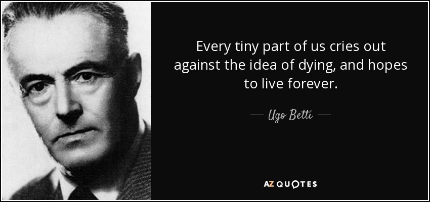 Every tiny part of us cries out against the idea of dying, and hopes to live forever. - Ugo Betti