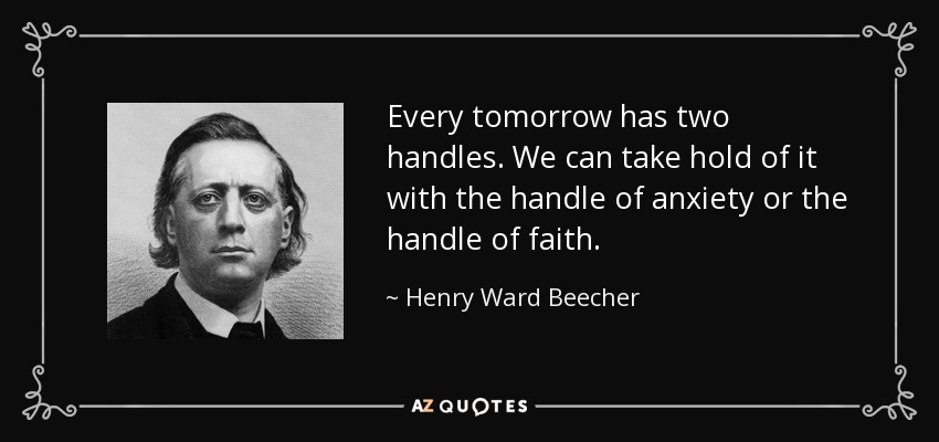 Every tomorrow has two handles. We can take hold of it with the handle of anxiety or the handle of faith. - Henry Ward Beecher