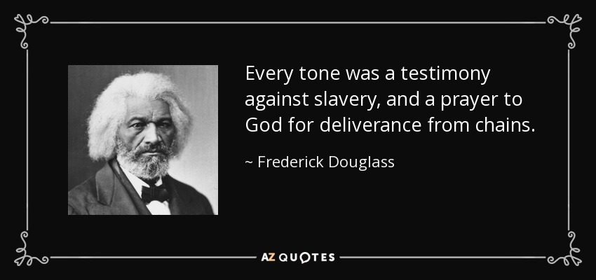 Every tone was a testimony against slavery, and a prayer to God for deliverance from chains. - Frederick Douglass