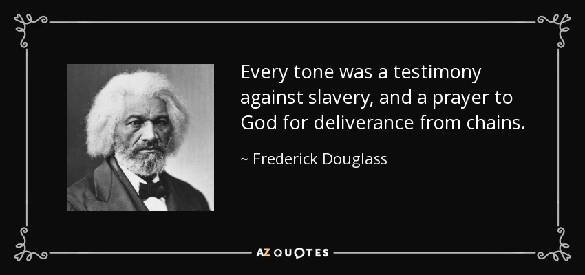 Every tone was a testimony against slavery, and a prayer to God for deliverance from chains. - Frederick Douglass
