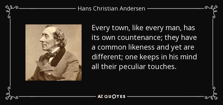 Every town, like every man, has its own countenance; they have a common likeness and yet are different; one keeps in his mind all their peculiar touches. - Hans Christian Andersen