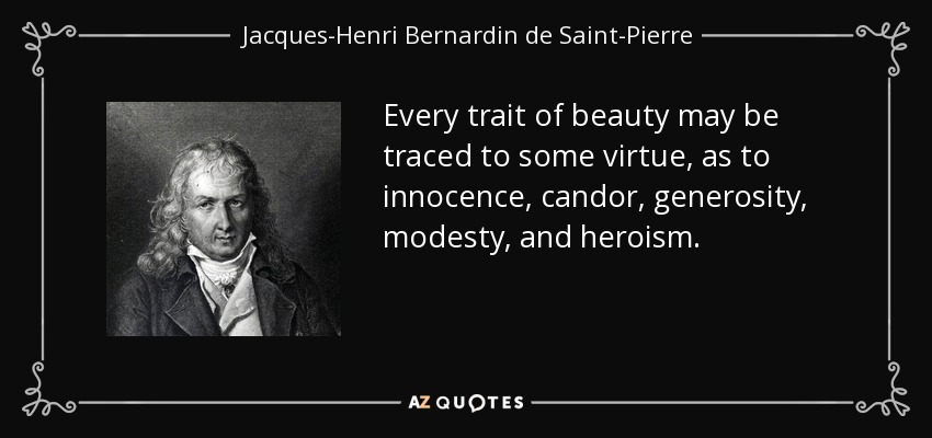 Every trait of beauty may be traced to some virtue, as to innocence, candor, generosity, modesty, and heroism. - Jacques-Henri Bernardin de Saint-Pierre