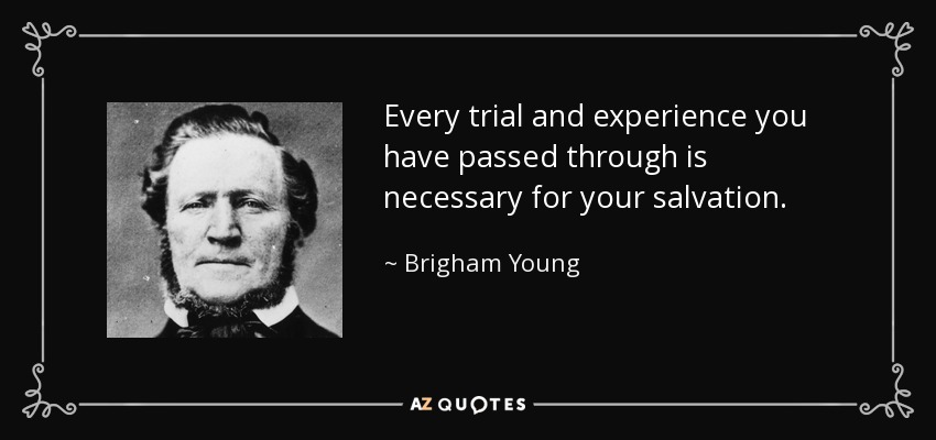 Every trial and experience you have passed through is necessary for your salvation. - Brigham Young