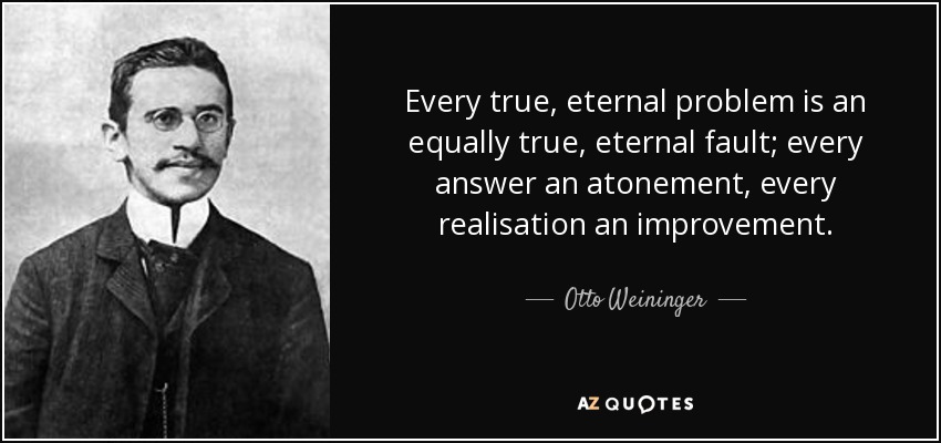 Every true, eternal problem is an equally true, eternal fault; every answer an atonement, every realisation an improvement. - Otto Weininger