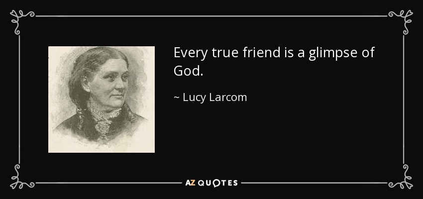 Every true friend is a glimpse of God. - Lucy Larcom