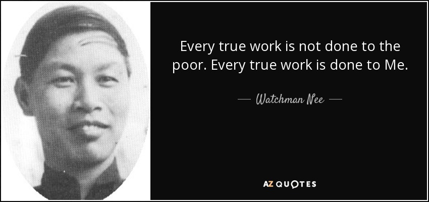Every true work is not done to the poor. Every true work is done to Me. - Watchman Nee