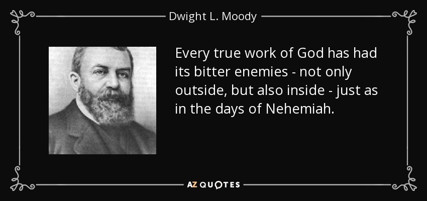 Every true work of God has had its bitter enemies - not only outside, but also inside - just as in the days of Nehemiah. - Dwight L. Moody