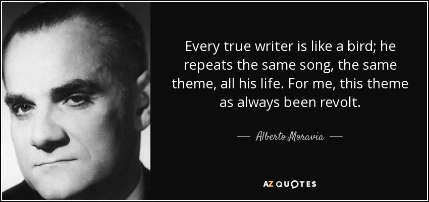 Every true writer is like a bird; he repeats the same song, the same theme, all his life. For me, this theme as always been revolt. - Alberto Moravia