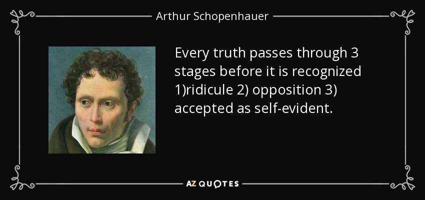 Every truth passes through 3 stages before it is recognized 1)ridicule 2) opposition 3) accepted as self-evident. - Arthur Schopenhauer